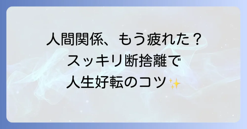 人間関係の断捨離で人生好転！後悔しないやり方とスッキリするための全知識