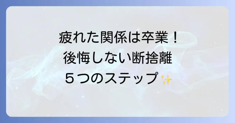 後悔しない！人間関係の断捨離、具体的な5つのステップ