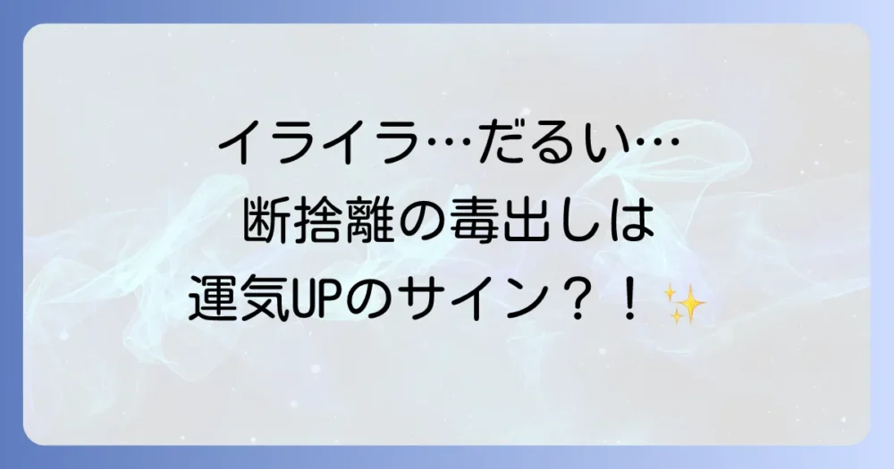 断捨離で起こる「毒出し」とは?好転反応の正体