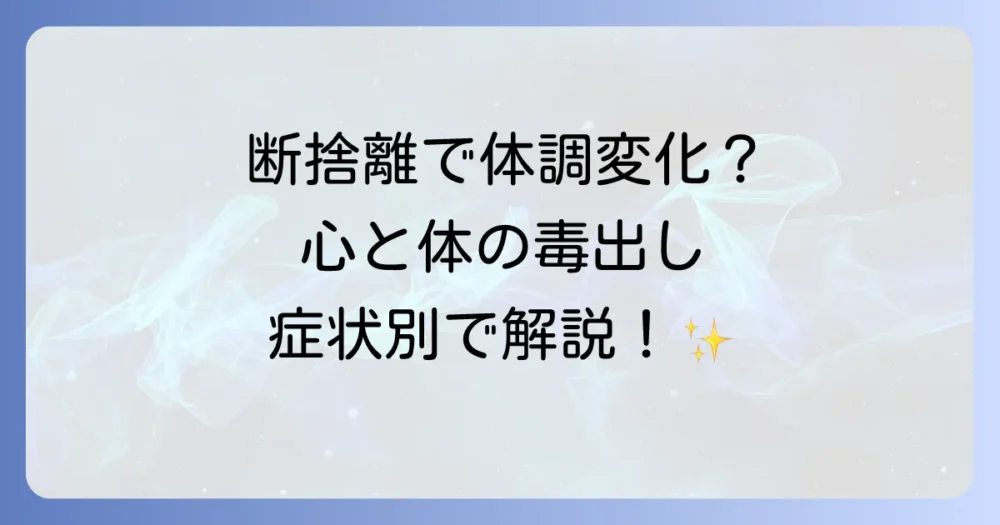 【症状別】断捨離の毒出しで起こる心と体の変化