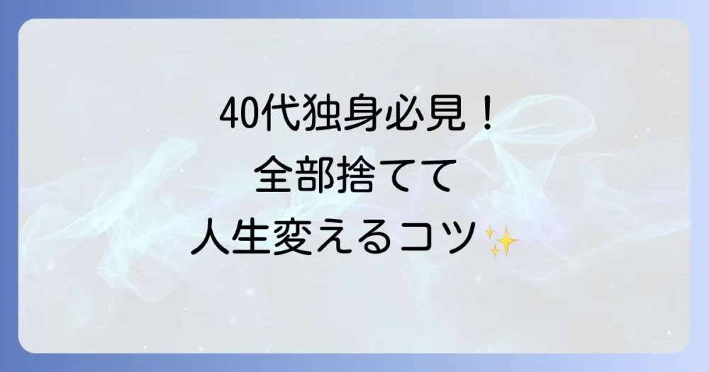 40代独身女性が「全部捨てる」断捨離で人生を変える！後悔しないための全手順