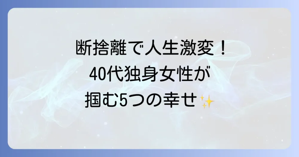 断捨離で人生が変わる！40代独身女性が手に入れる5つのこと
