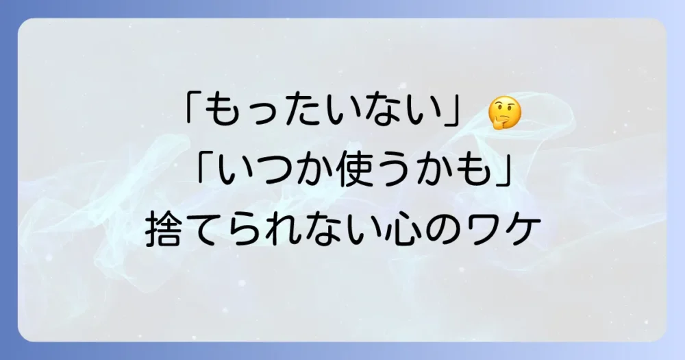 なぜ使ってない物を捨てられないのか?3つの心理的な壁