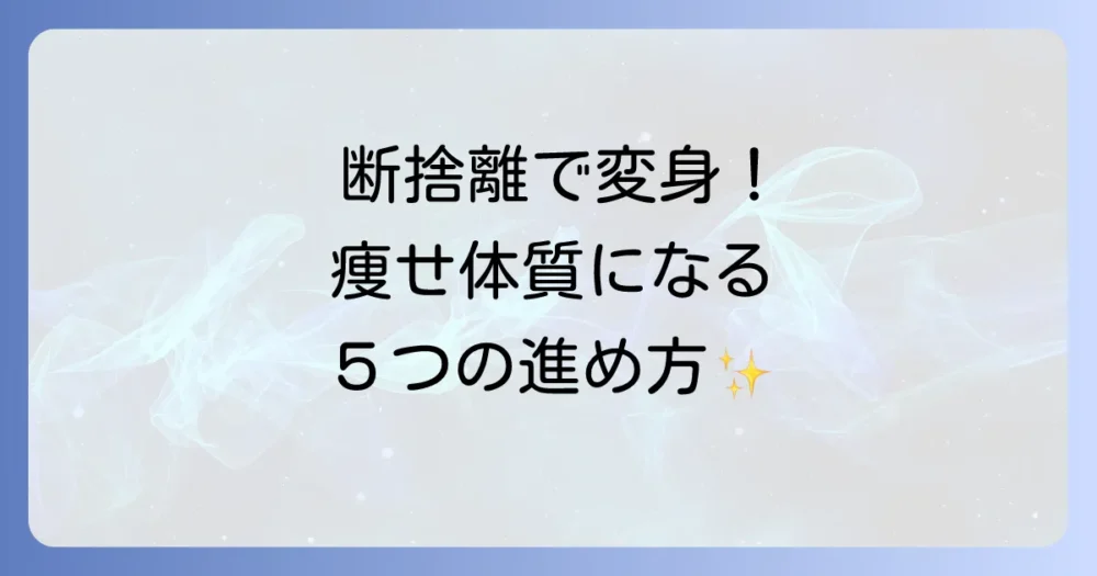 【実践編】断捨離で痩せる体質になる！具体的な5つのステップ