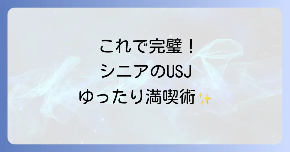 これで完璧！シニア向けUSJ満喫モデルコース（ゆったりプラン）