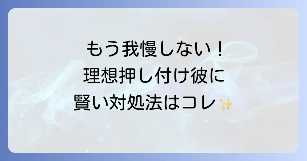 もう我慢しない!理想を押し付ける男への賢い対処法