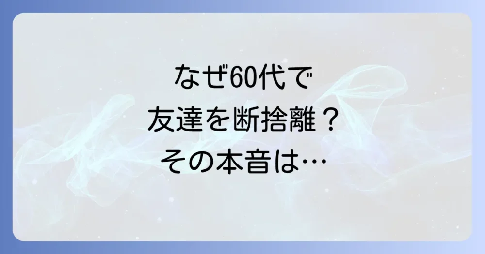 なぜ60代で友達の断捨離を考えるのか?