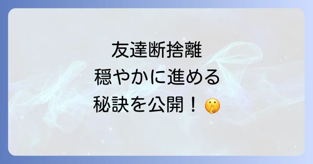【実践】波風立てずに友達を断捨離する具体的な方法