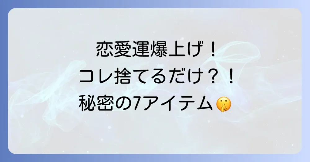恋愛運を劇的に上げる！断捨離すべきものリスト7選