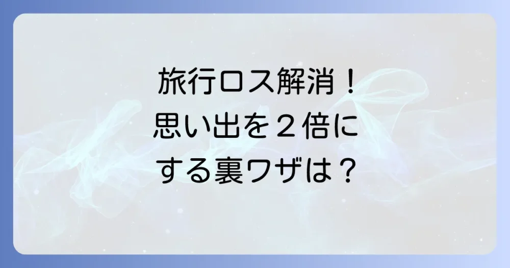 旅行後も楽しみは続く！思い出を2倍楽しむ方法
