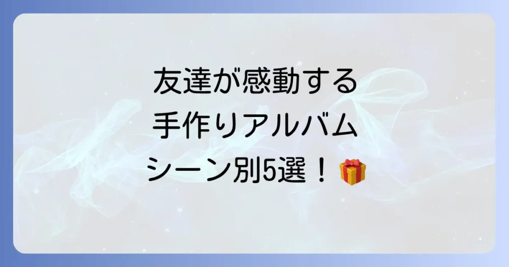【シーン別】友達に贈る手作りアルバムの鉄板アイデア5選