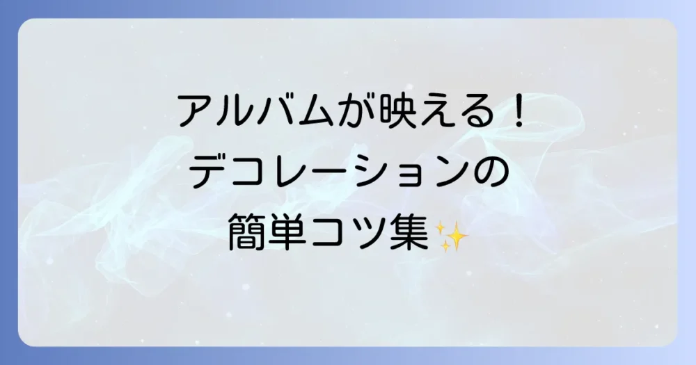 もっとおしゃれに！アルバムを彩るデコレーションアイデア集