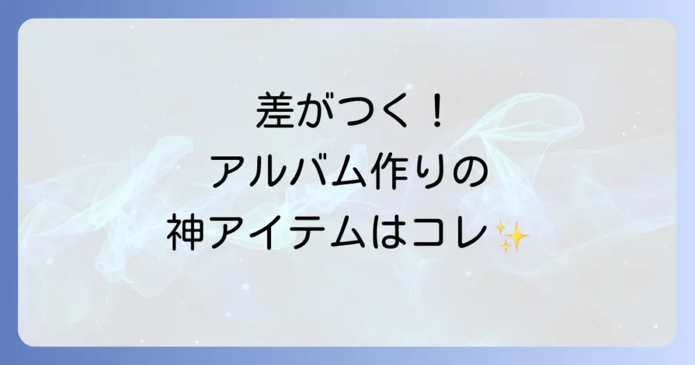 ここで差がつく！手作りアルバムにおすすめの材料＆ツール