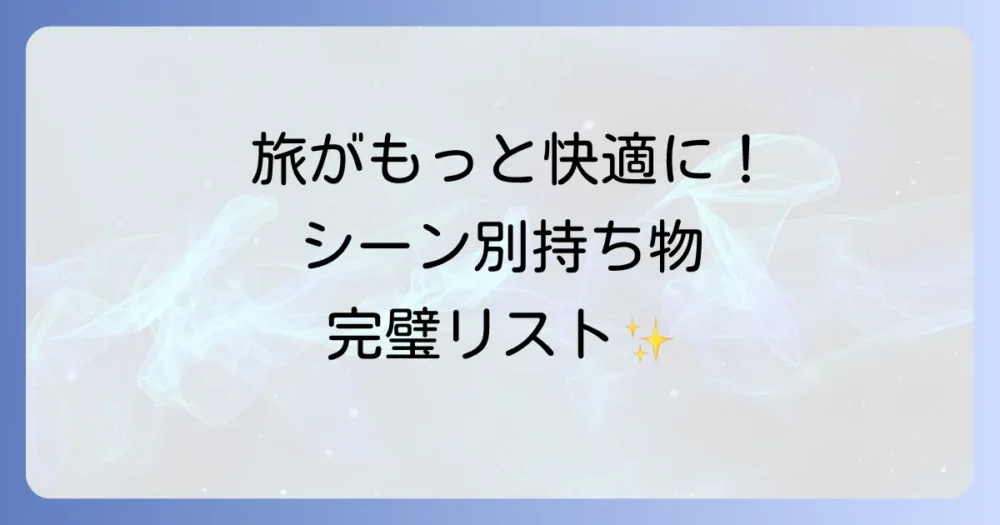 【応用編】旅行がもっと快適に！シーン別持ち物チェックリスト