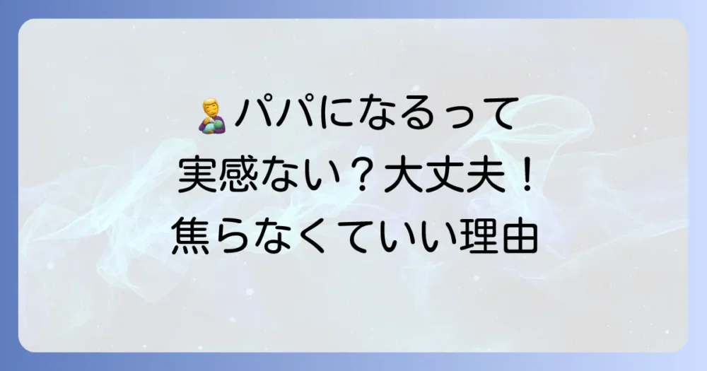 「父親になる実感がない」は普通？焦らないで