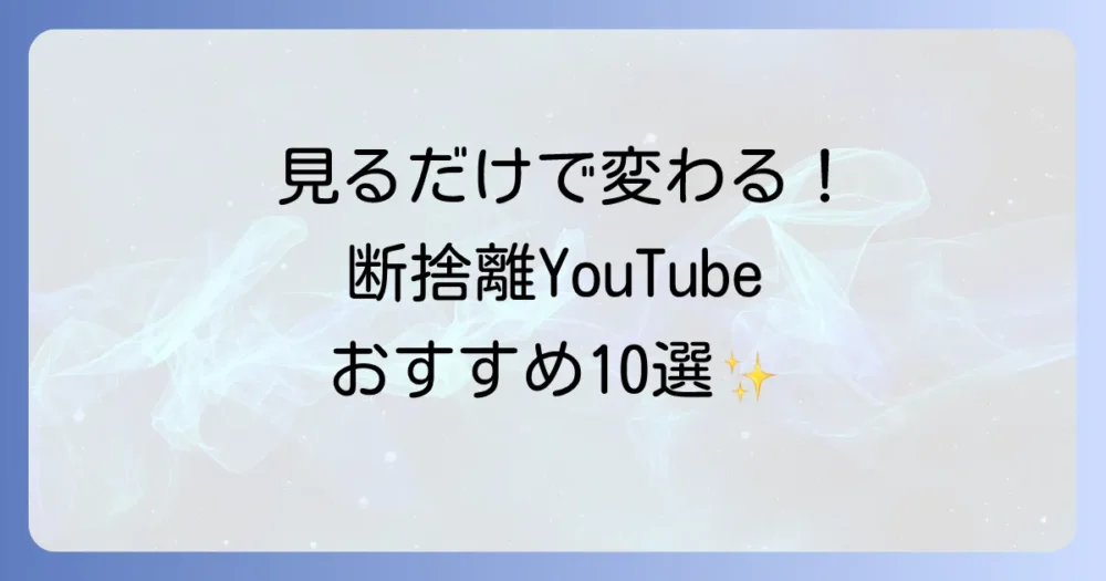 【2025年最新版】目的別に選ぶ！断捨離YouTubeおすすめチャンネル10選