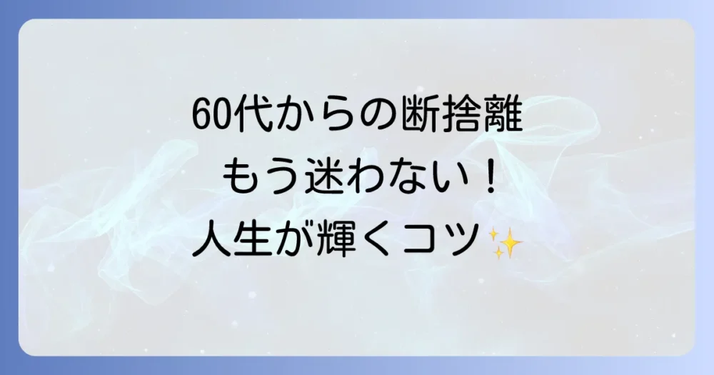 【60代女性の断捨離ブログ】人生が輝く！無理しない片付け術とコツを人気ブロガーが伝授