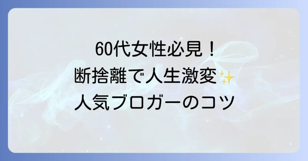 【人気ブログから学ぶ】60代女性が断捨離を成功させる秘訣