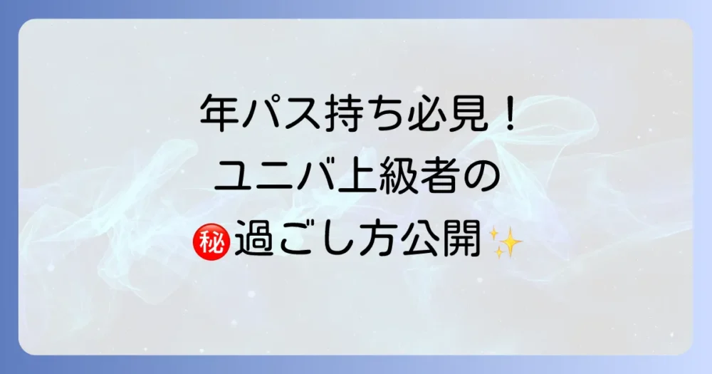 【年間パス持ち必見】ユニバ上級者のための究極の過ごし方
