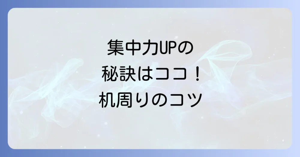 集中力が劇的に変わる！理想の机周り環境の作り方