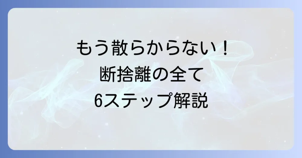 【初心者向け完全ガイド】断捨離で理想のきれいな部屋を手に入れる6ステップ