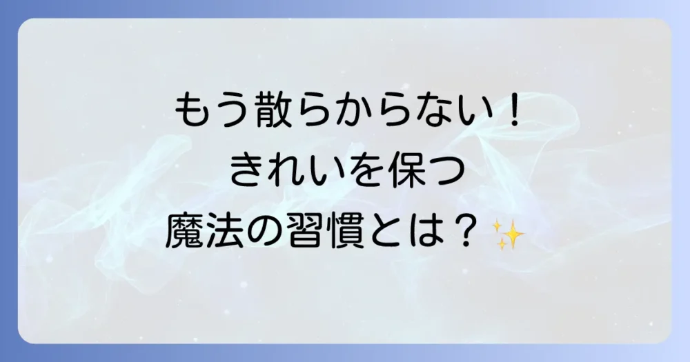 もう二度と散らからない!きれいな部屋を維持する魔法の習慣