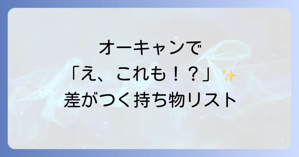 【あると便利！】オーキャンで差がつく持ち物リスト