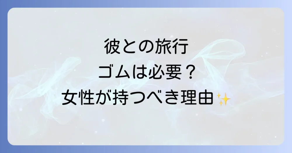 彼氏との旅行にゴムは必要？女性が準備する4つのメリット