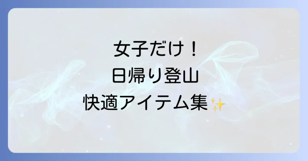 女子ならでは！日帰り登山がもっと快適になる【便利アイテムリスト】