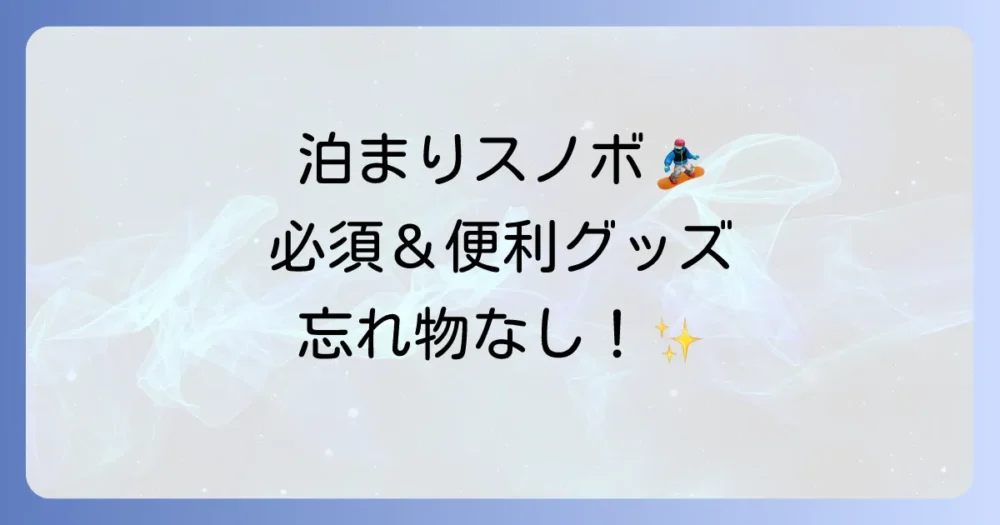 【完全保存版】泊まりスノボの持ち物リスト！忘れ物ゼロで楽しむ必須＆便利グッズを徹底解説