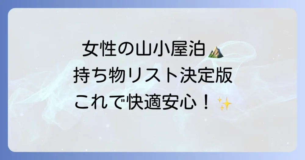 【女性向け】山小屋泊の持ち物リスト完全版！初心者でも安心の必需品から便利グッズまで徹底解説