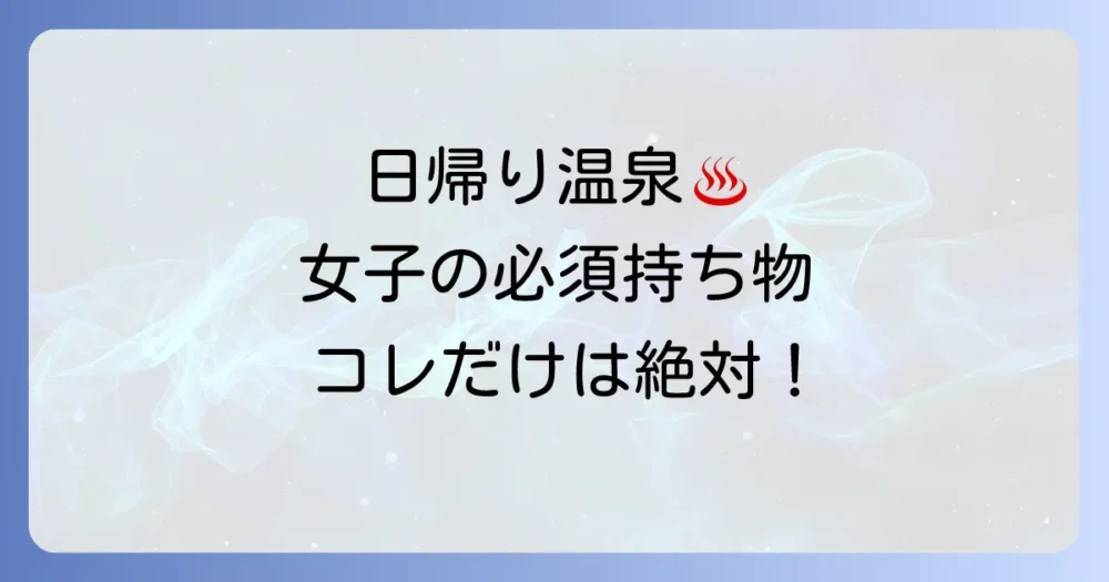 【結論】これだけは絶対に必要！日帰り温泉の必須持ち物リスト（女子編）
