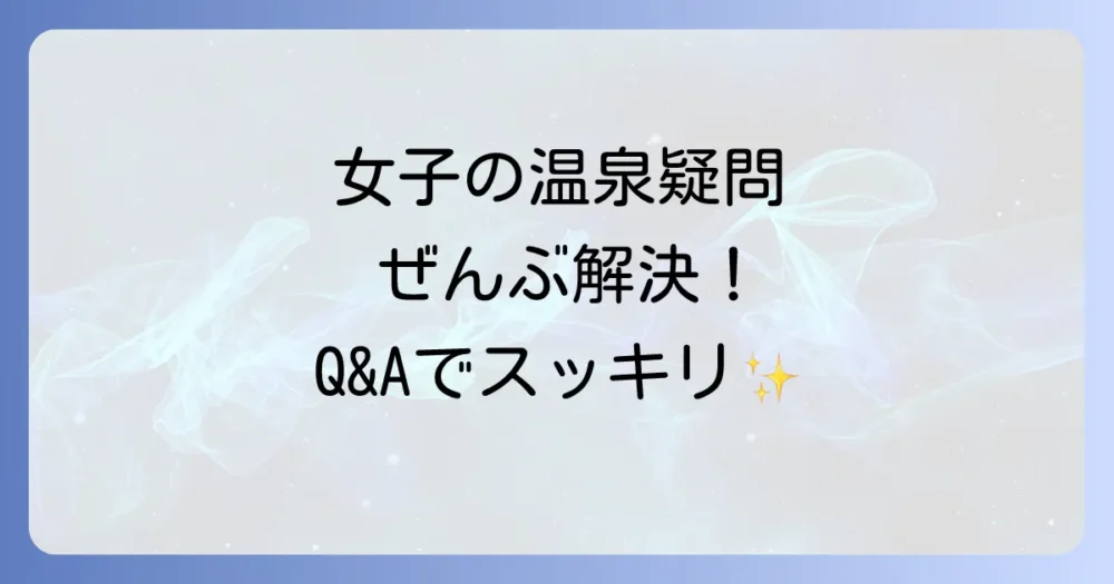 日帰り温泉、こんな時どうする？女子の疑問Q&A