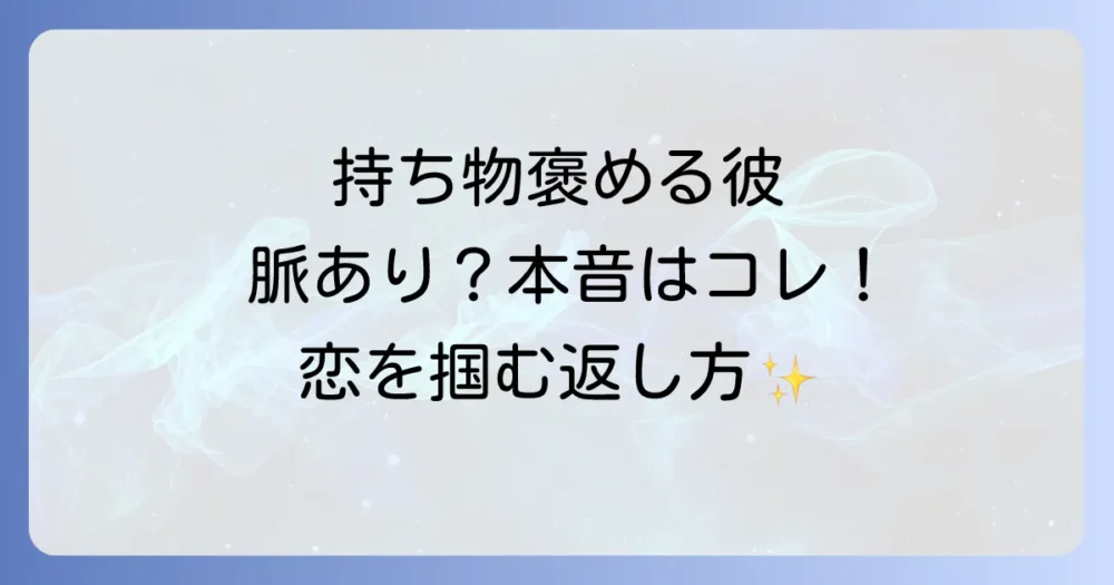 【男性心理】持ち物を褒めるのは脈あり？褒め言葉に隠された本音と上手な返し方を徹底解説！