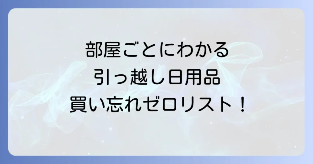 【場所別】引っ越しで買う日用品の完全チェックリスト