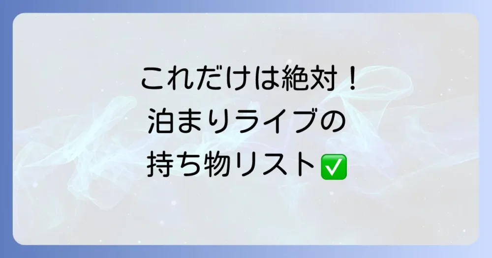 【絶対必須】これだけは忘れずに!泊まりライブの最重要持ち物リスト