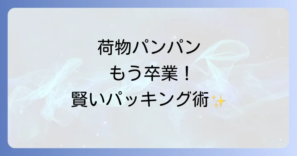 荷物を減らす!賢いパッキング術とコツ