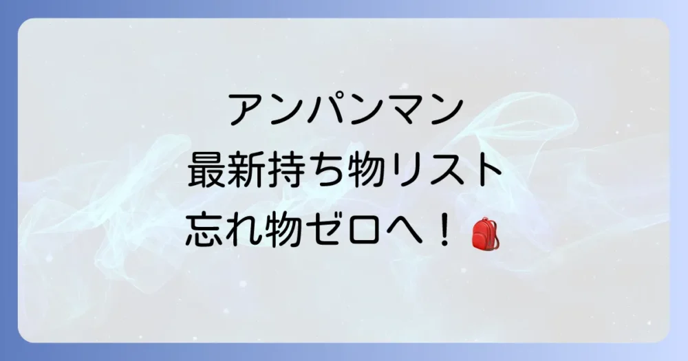 【2025年最新】アンパンマンミュージアムの持ち物リスト！必須アイテムから季節・赤ちゃん向けまで徹底解説