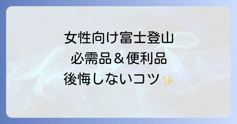 【女性向け】富士登山の持ち物完全リスト！初心者でも安心、後悔しないための必需品と便利グッズ