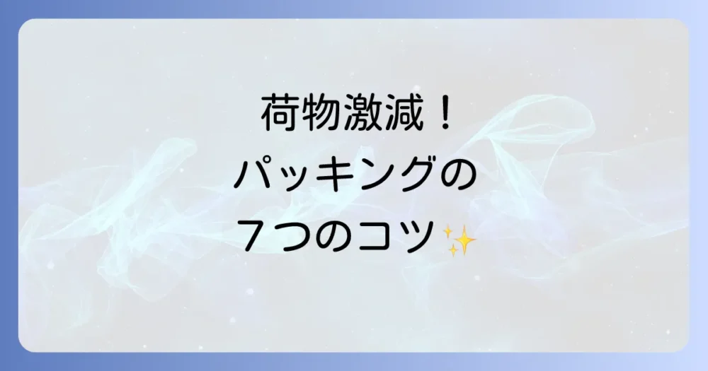 荷物を減らす!賢いパッキング術と7つのコツ