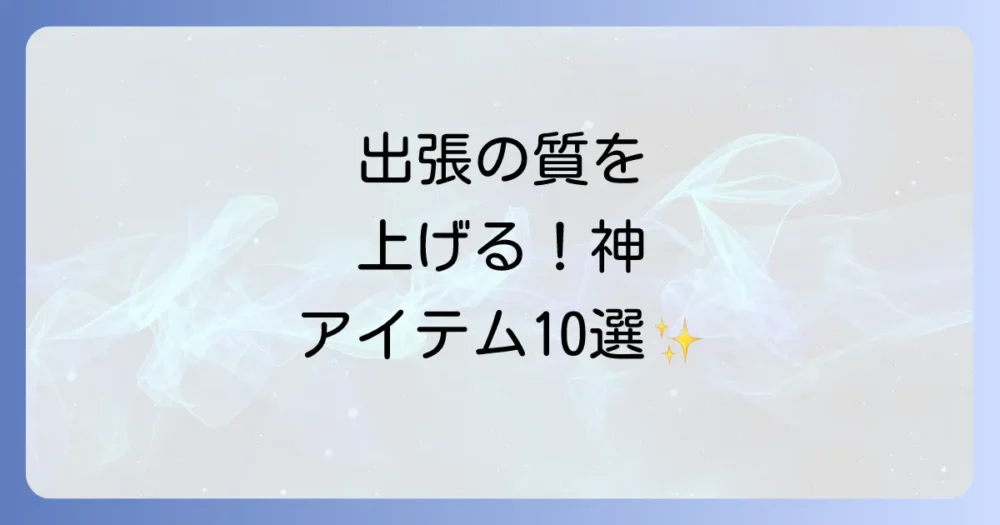 あると絶対便利!出張の質を上げる快適グッズ10選