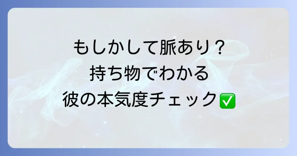 彼の本気度は?持ち物への興味から脈ありサインを見抜く7つのチェックリスト