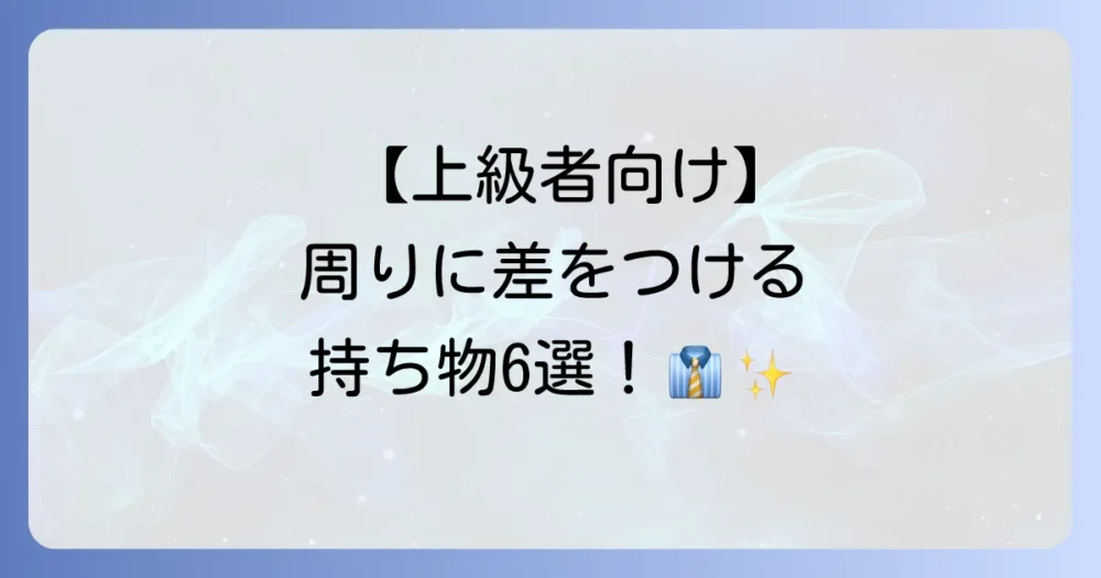 【上級者編】周囲と差がつくエグゼクティブの持ち物6選