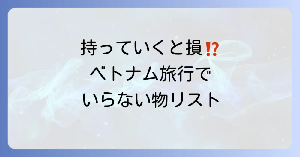 意外と罠？ベトナム旅行に持っていかなくて良いもの