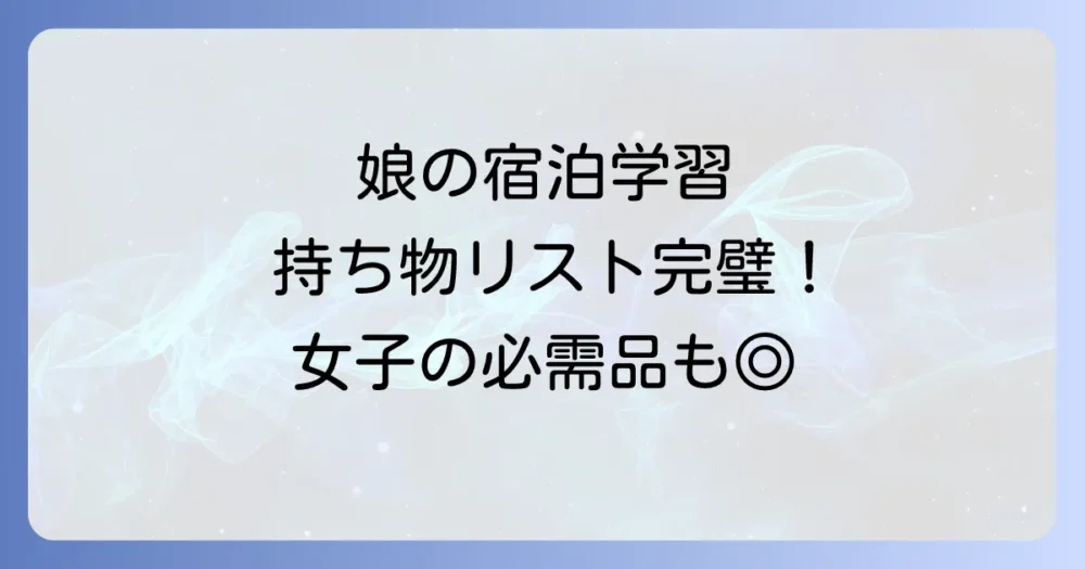 【小学生女子】宿泊学習の持ち物リスト完全版！失敗しない準備と女の子ならではの必需品