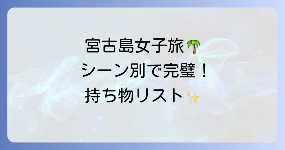 【シーン別】宮古島の女子旅を120%楽しむための持ち物