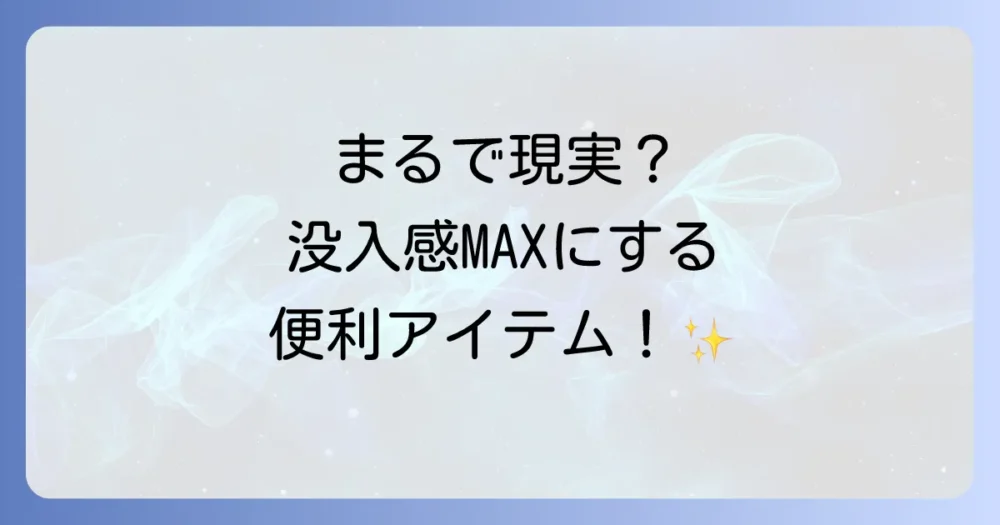 さらに没入感を高める！あると便利なアイテム