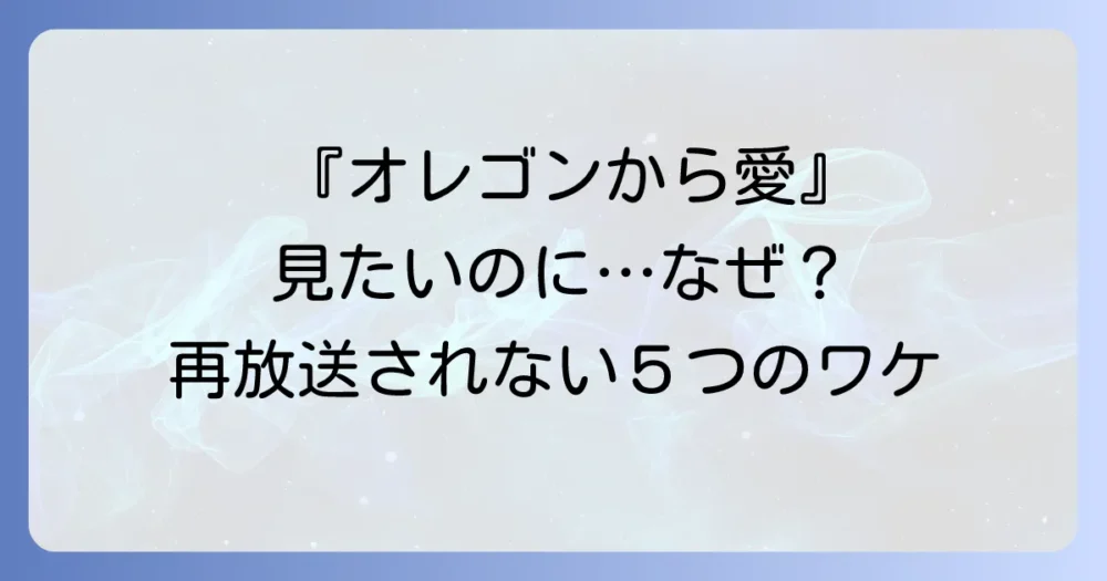 【結論】『オレゴンから愛』が再放送されないと言われる5つの理由