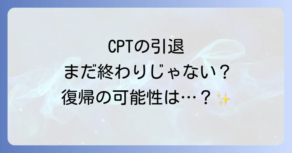 CPTの引退は完全引退ではない?復帰の可能性について