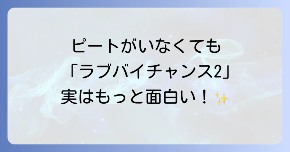 ピートが出なくても「ラブバイチャンス2」は面白い?見どころを紹介